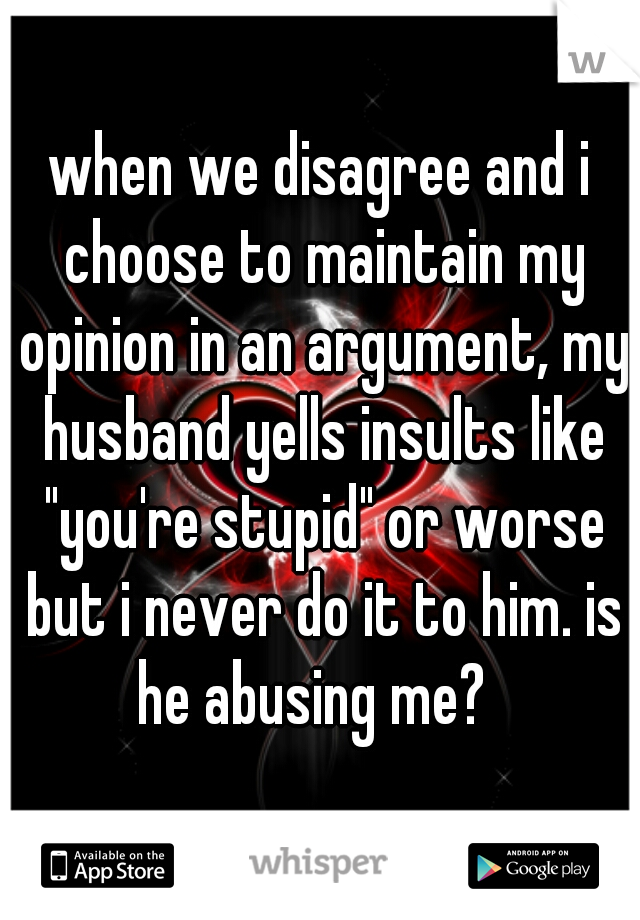 when we disagree and i choose to maintain my opinion in an argument, my husband yells insults like "you're stupid" or worse but i never do it to him. is he abusing me?  