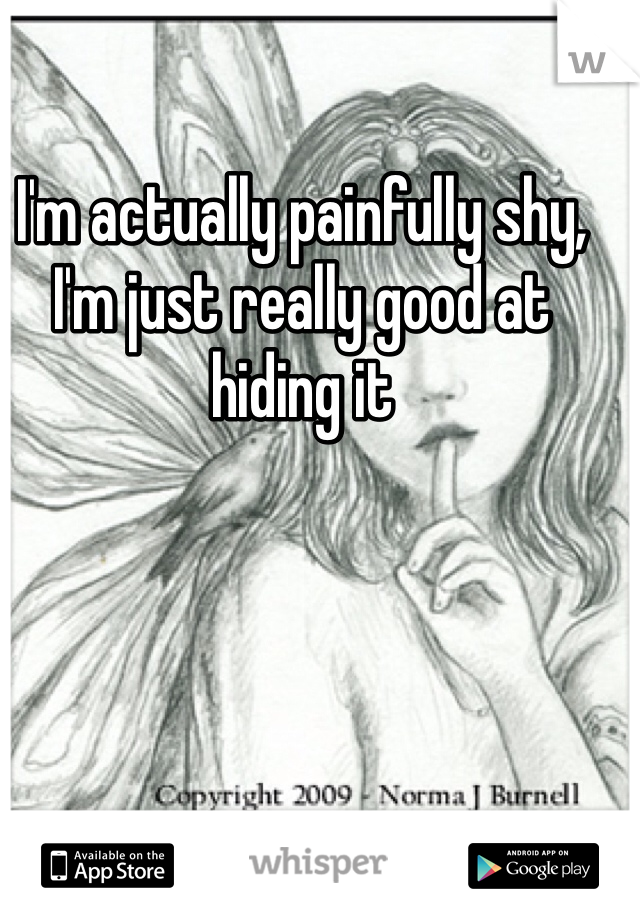 I'm actually painfully shy, I'm just really good at hiding it