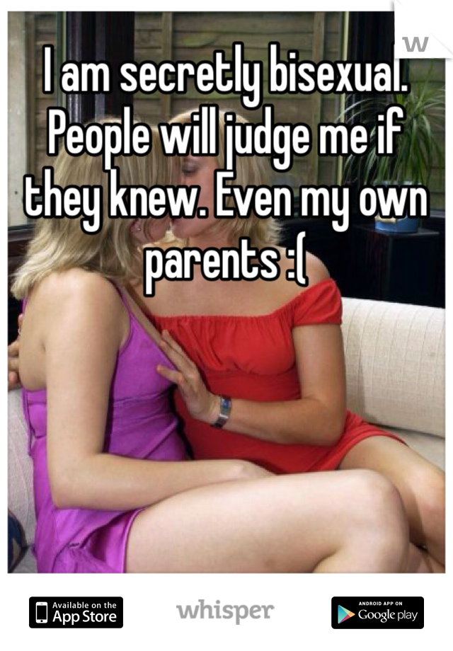 I am secretly bisexual. People will judge me if they knew. Even my own parents :(