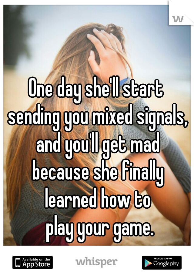 One day she'll start
 sending you mixed signals, and you'll get mad
 because she finally
 learned how to
            play your game.                   
