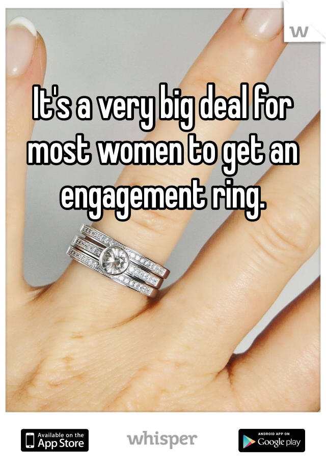 It's a very big deal for most women to get an engagement ring. 