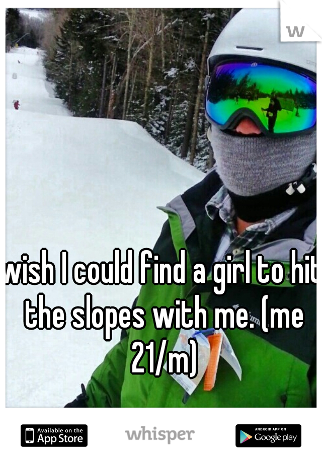 wish I could find a girl to hit the slopes with me. (me 21/m)