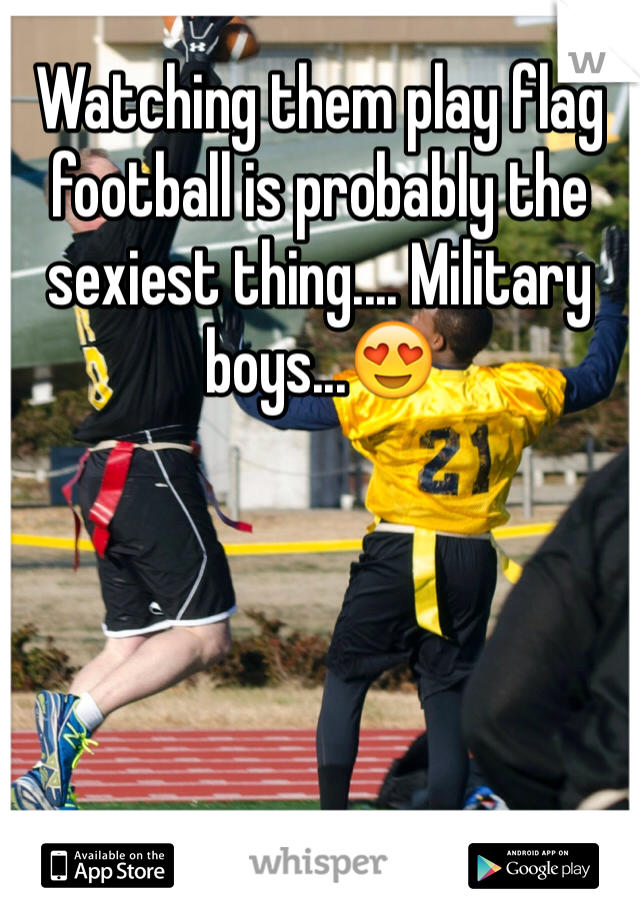 Watching them play flag football is probably the sexiest thing.... Military boys...😍