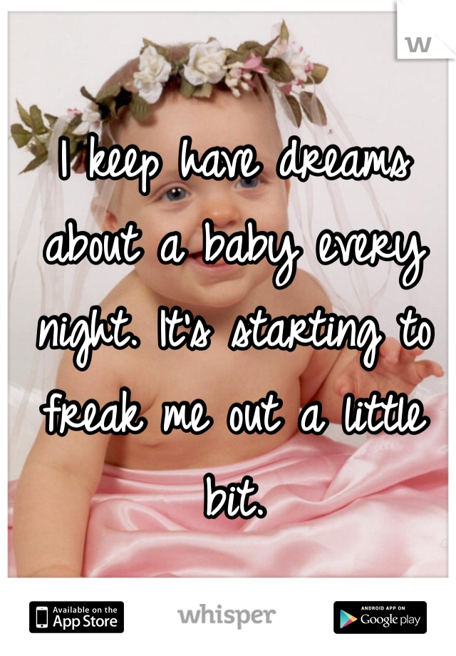 I keep have dreams about a baby every night. It's starting to freak me out a little bit. 