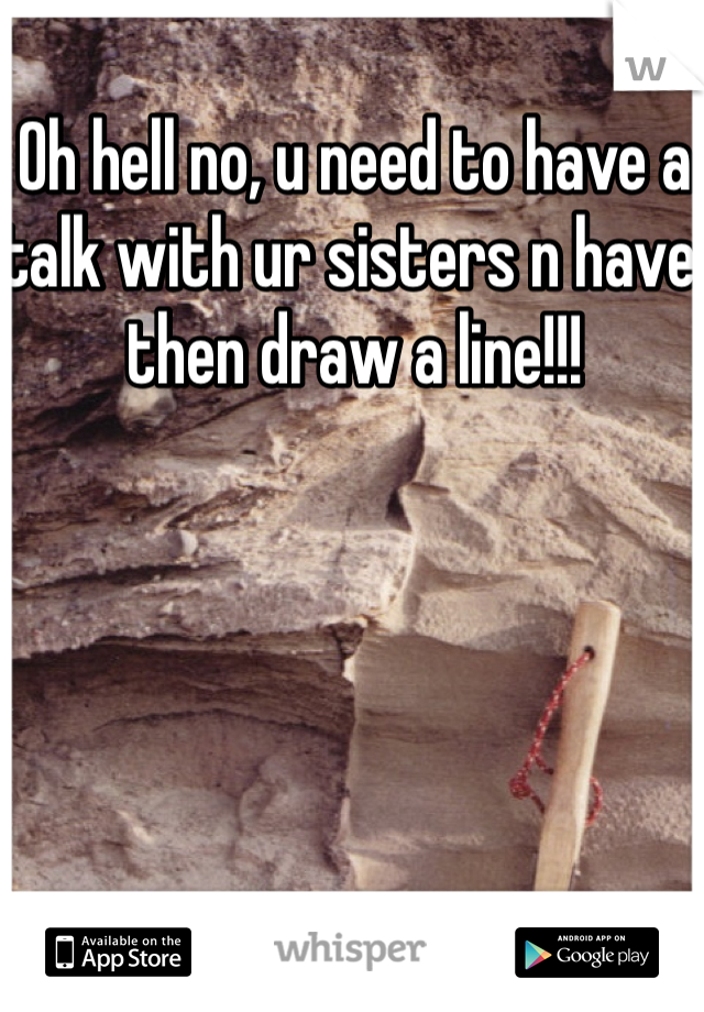 Oh hell no, u need to have a talk with ur sisters n have then draw a line!!!