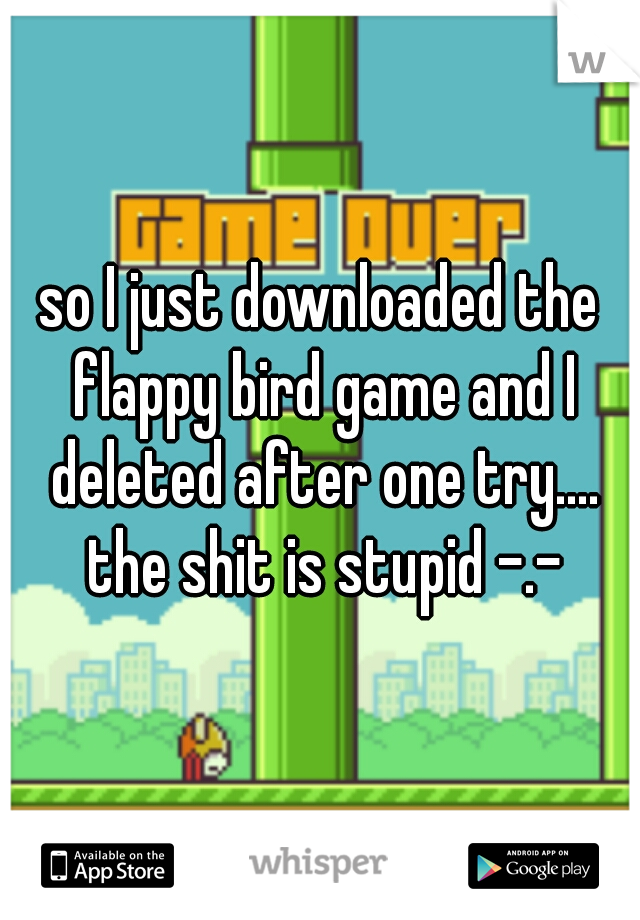 so I just downloaded the flappy bird game and I deleted after one try.... the shit is stupid -.-