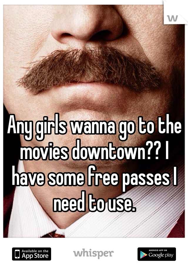 Any girls wanna go to the movies downtown?? I have some free passes I need to use. 