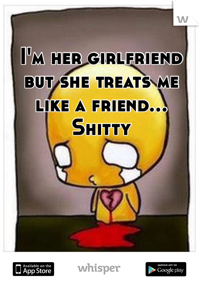 I'm her girlfriend but she treats me 
like a friend...
Shitty