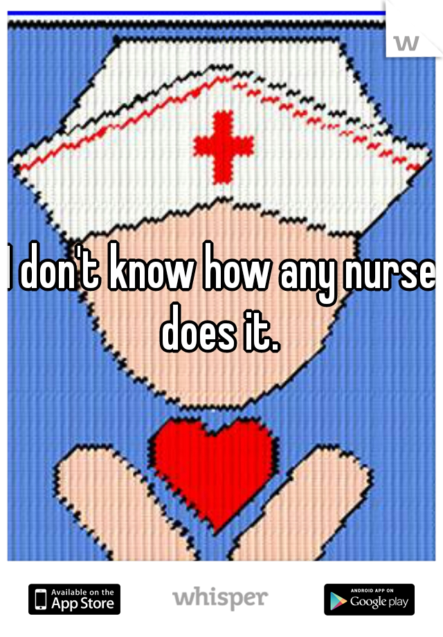 I don't know how any nurse does it. 