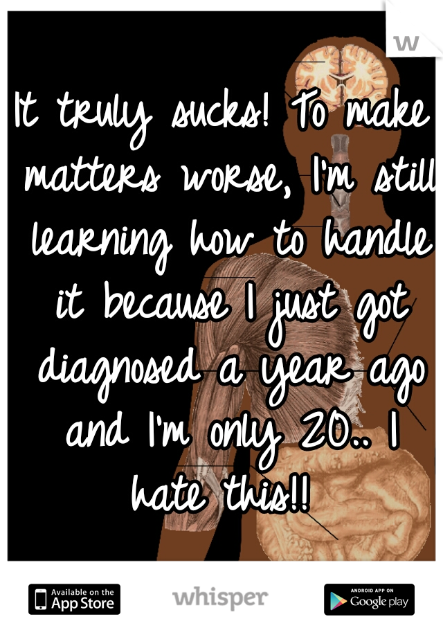 It truly sucks! To make matters worse, I'm still learning how to handle it because I just got diagnosed a year ago and I'm only 20.. I hate this!! 