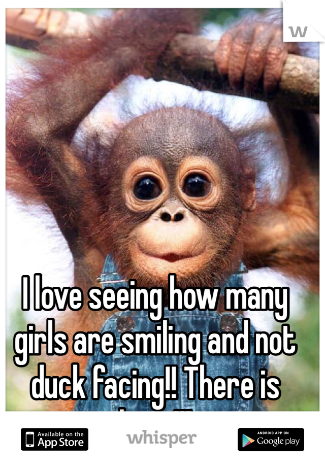 I love seeing how many girls are smiling and not duck facing!! There is hope!!!