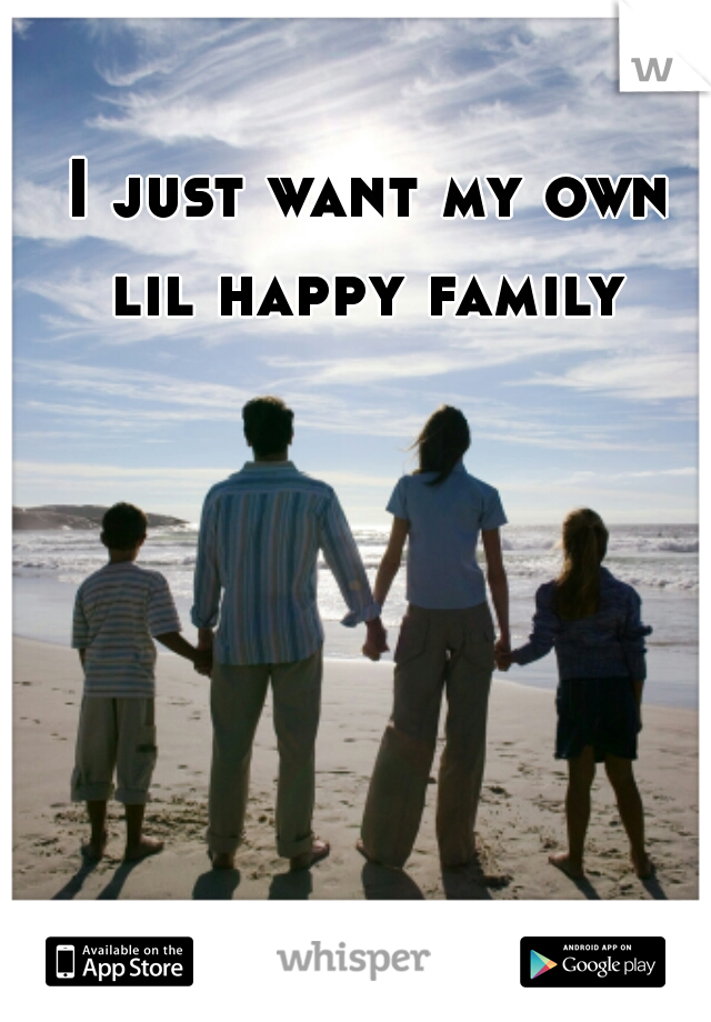 I just want my own lil happy family 