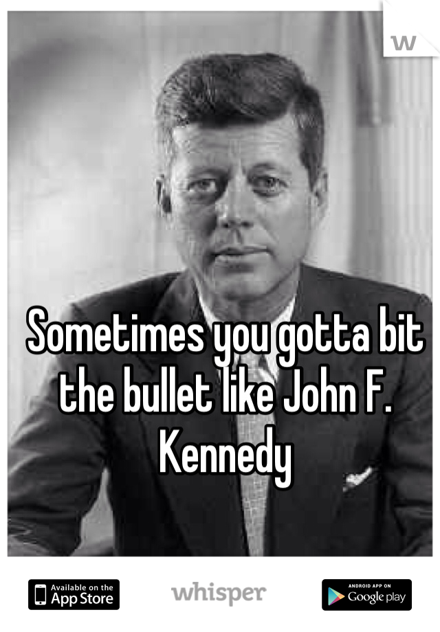 Sometimes you gotta bit the bullet like John F. Kennedy