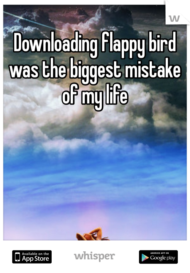 Downloading flappy bird was the biggest mistake of my life 