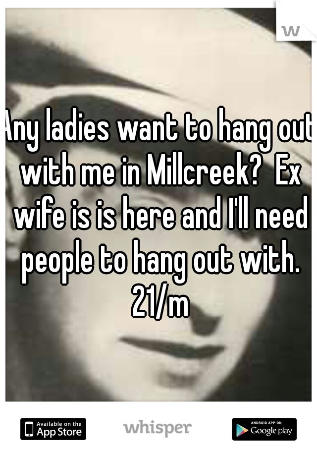 Any ladies want to hang out with me in Millcreek?  Ex wife is is here and I'll need people to hang out with. 21/m