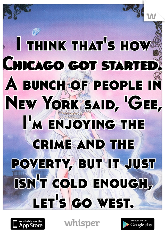 I think that's how Chicago got started. A bunch of people in New York said, 'Gee, I'm enjoying the crime and the poverty, but it just isn't cold enough, let's go west.