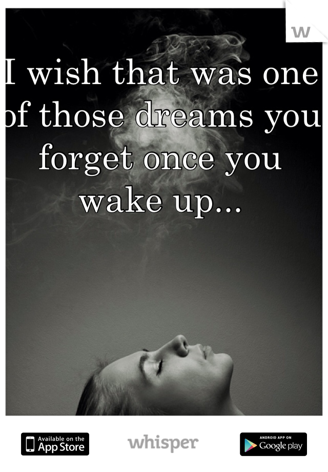 I wish that was one of those dreams you forget once you wake up... 