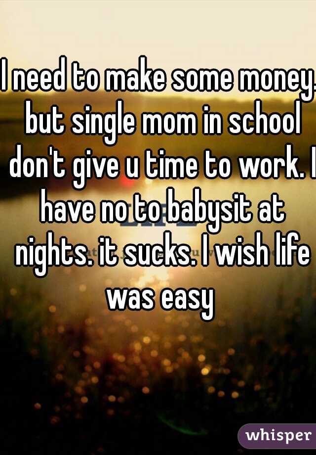I need to make some money. but single mom in school don't give u time to work. I have no to babysit at nights. it sucks. I wish life was easy 