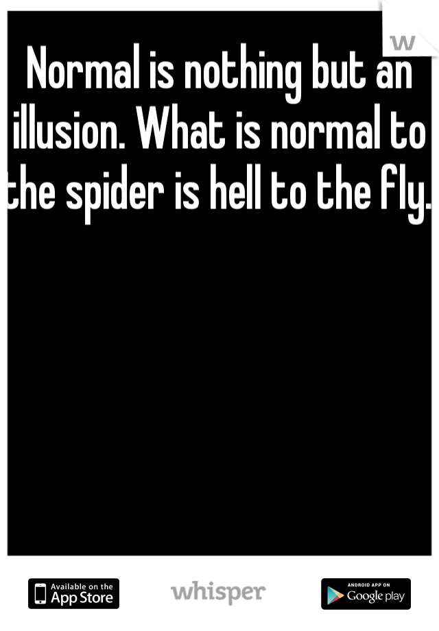 Normal is nothing but an illusion. What is normal to the spider is hell to the fly. 