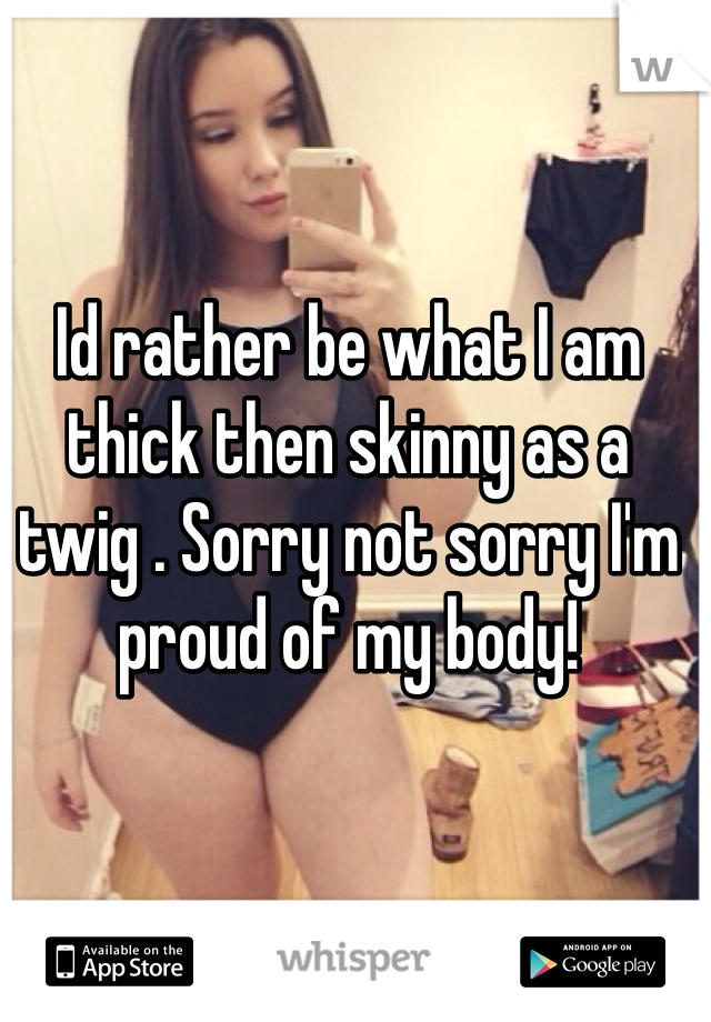 Id rather be what I am thick then skinny as a twig . Sorry not sorry I'm proud of my body!