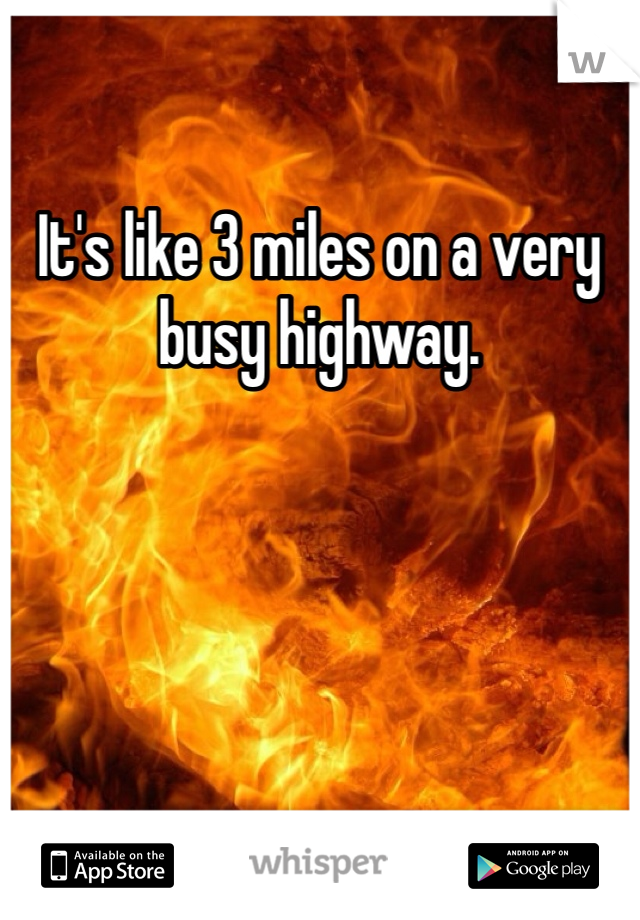It's like 3 miles on a very busy highway. 