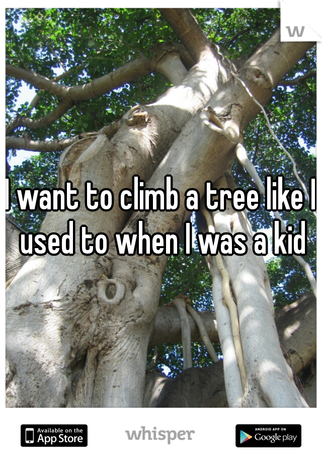 I want to climb a tree like I used to when I was a kid