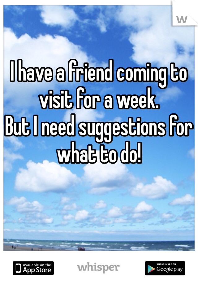 I have a friend coming to visit for a week. 
But I need suggestions for what to do! 