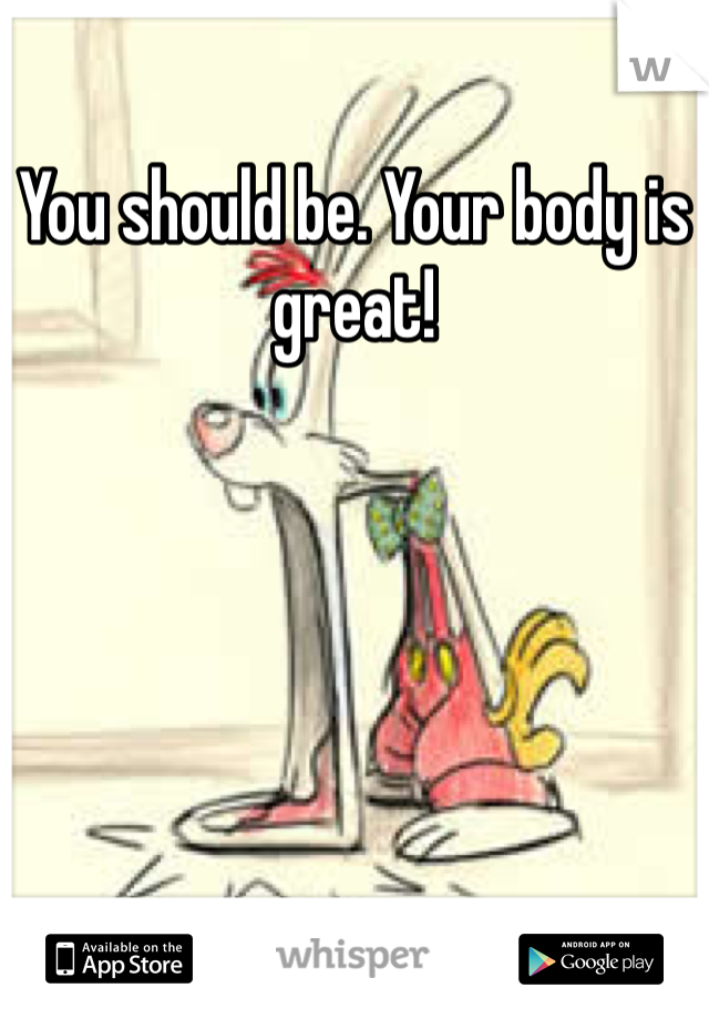 You should be. Your body is great!