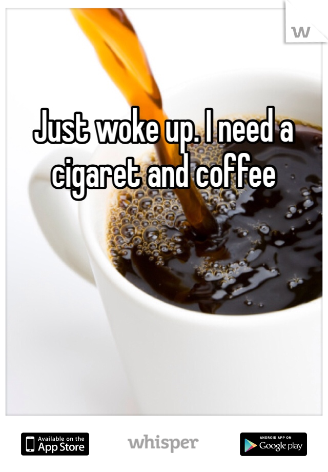 Just woke up. I need a cigaret and coffee 