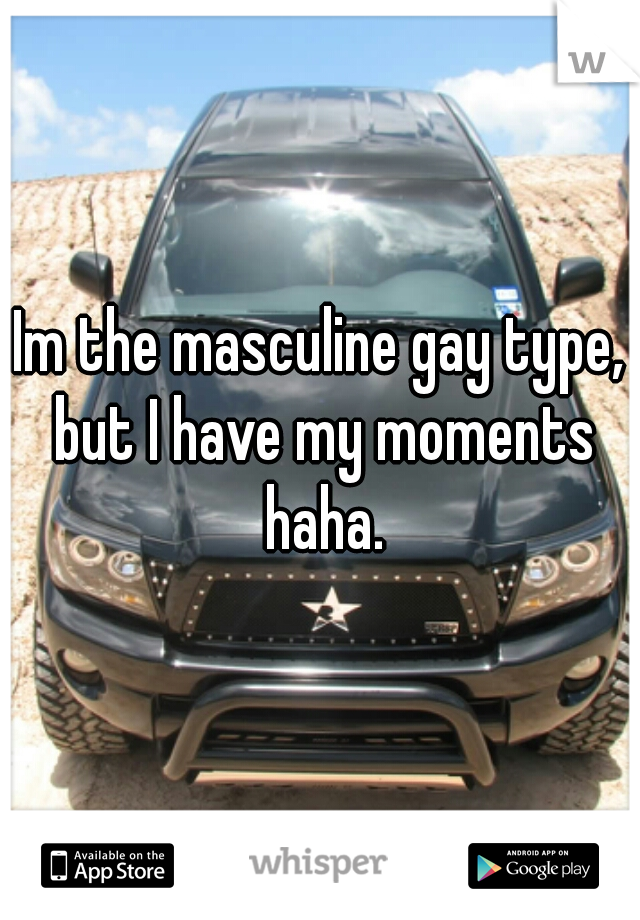 Im the masculine gay type, but I have my moments haha.