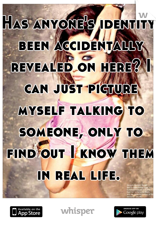 Has anyone's identity been accidentally revealed on here? I can just picture myself talking to someone, only to find out I know them in real life. 