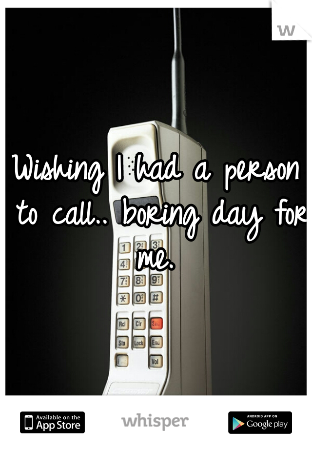 Wishing I had a person to call.. boring day for me. 