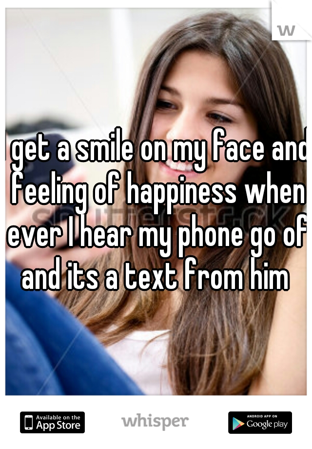 I get a smile on my face and feeling of happiness when ever I hear my phone go of and its a text from him 