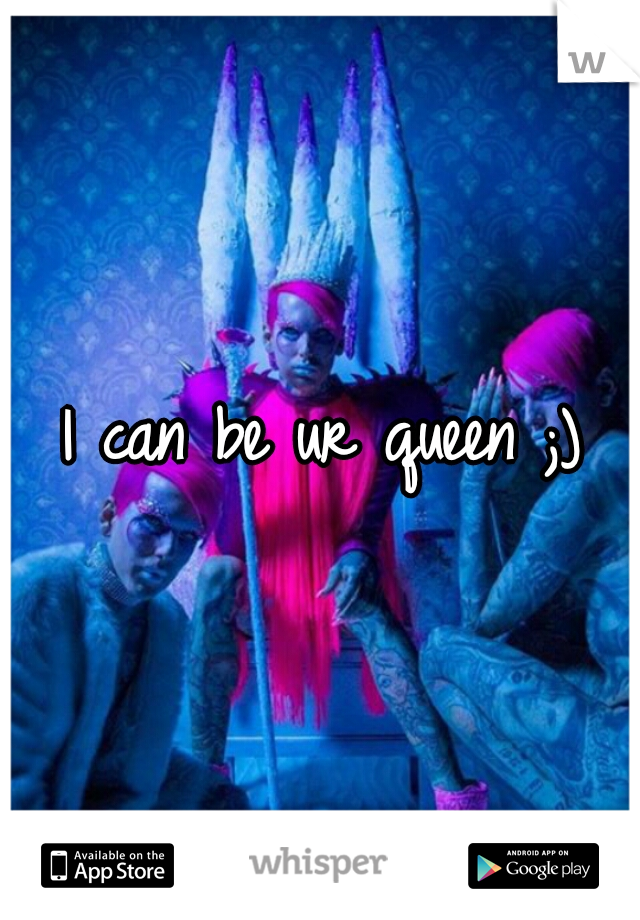 I can be ur queen ;)