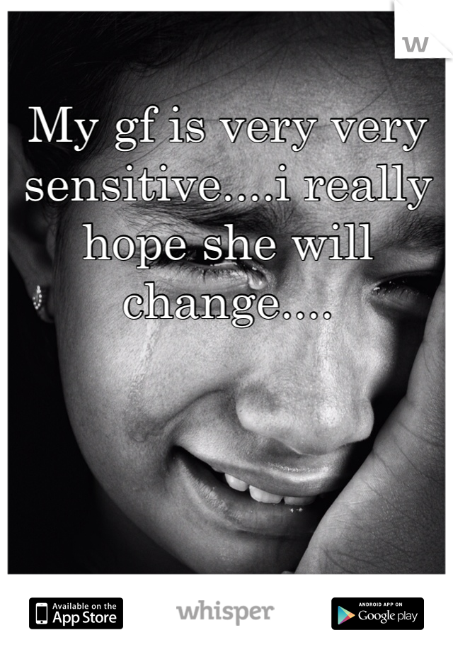 My gf is very very sensitive....i really hope she will change....