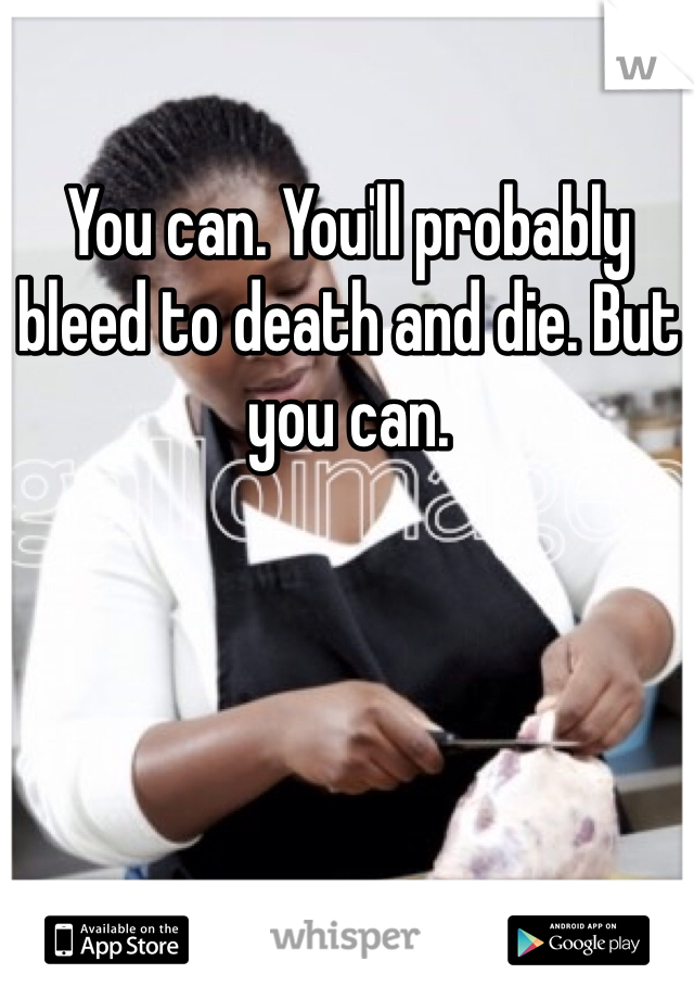You can. You'll probably bleed to death and die. But you can. 