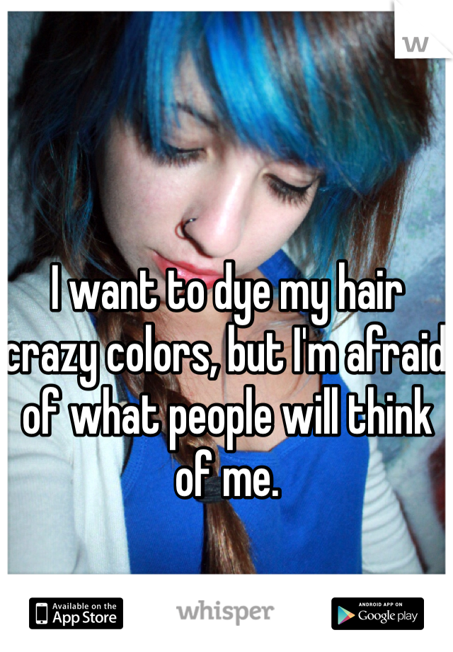 I want to dye my hair crazy colors, but I'm afraid of what people will think of me.