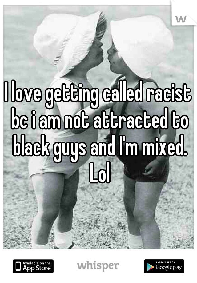 I love getting called racist bc i am not attracted to black guys and I'm mixed. Lol