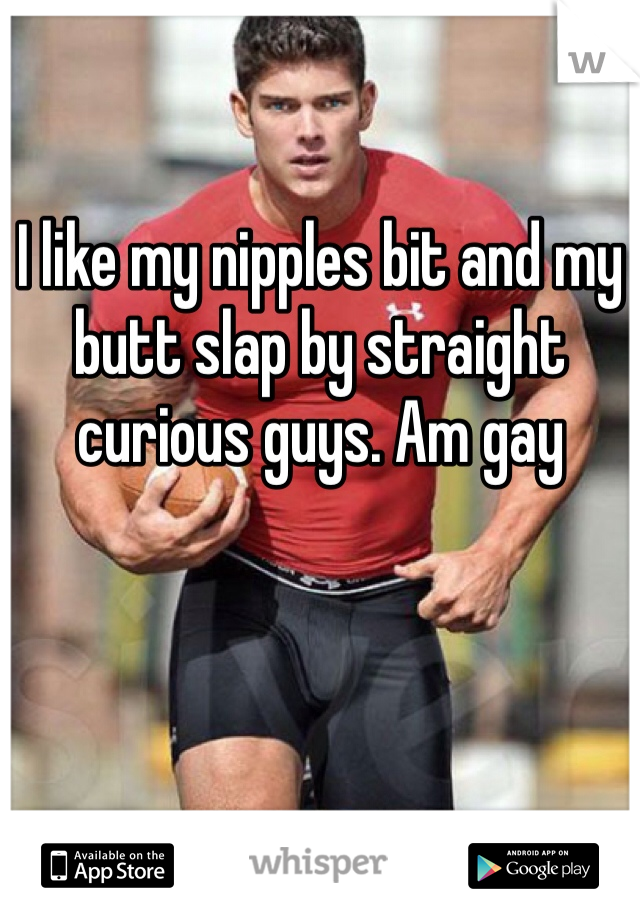 I like my nipples bit and my butt slap by straight curious guys. Am gay