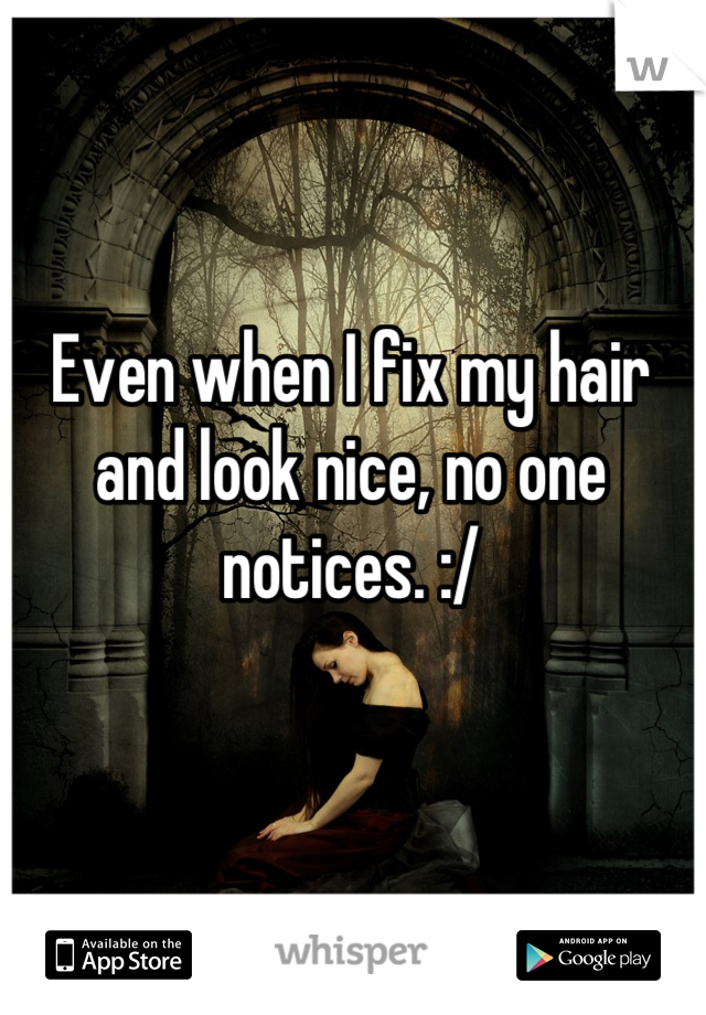 Even when I fix my hair and look nice, no one notices. :/
