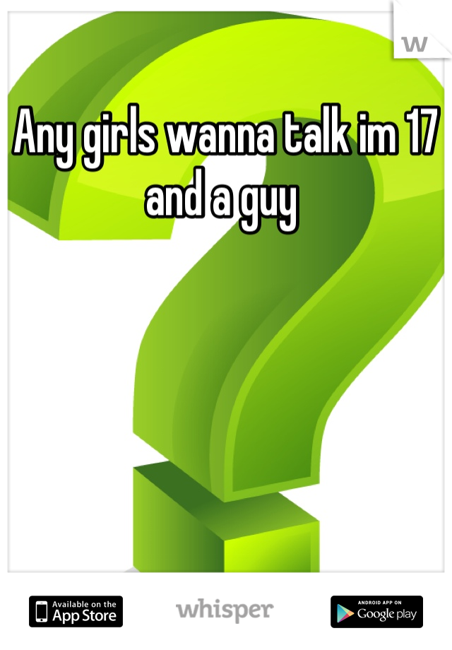 Any girls wanna talk im 17 and a guy 