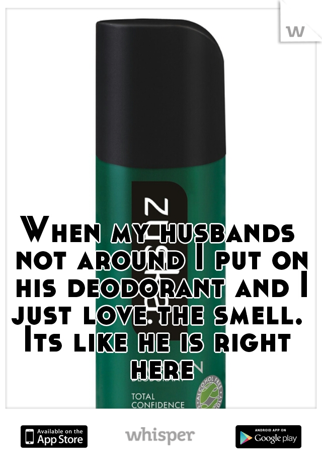 When my husbands not around I put on his deodorant and I just love the smell. 
Its like he is right here