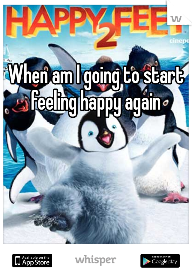 When am I going to start feeling happy again 