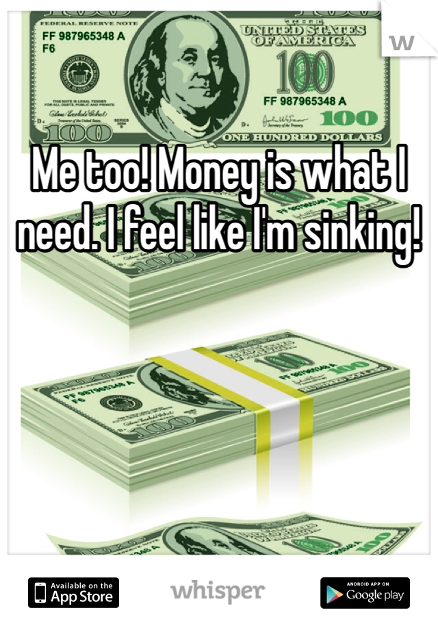Me too! Money is what I need. I feel like I'm sinking!