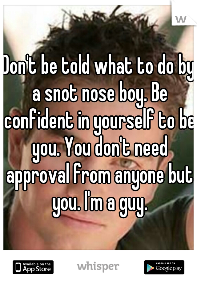 Don't be told what to do by a snot nose boy. Be confident in yourself to be you. You don't need approval from anyone but you. I'm a guy.