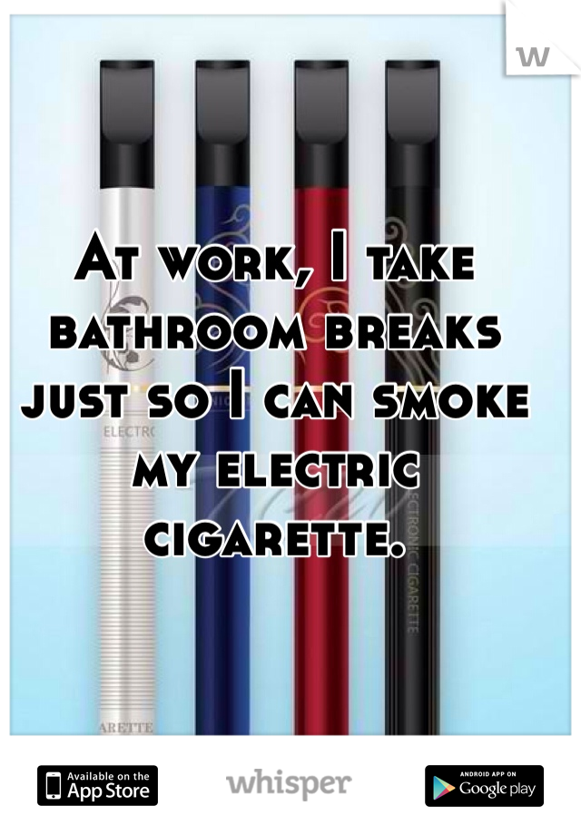 At work, I take bathroom breaks just so I can smoke my electric cigarette.