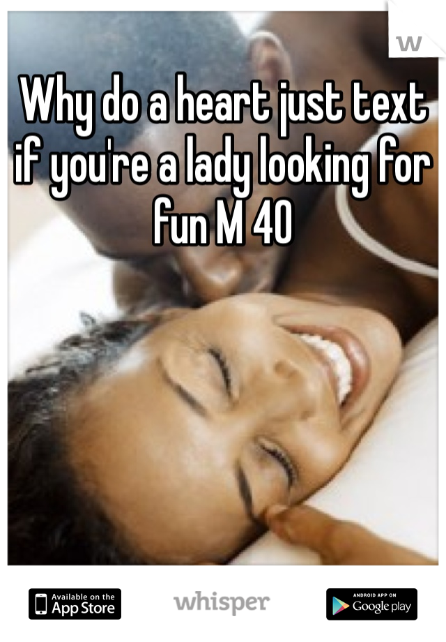 Why do a heart just text if you're a lady looking for fun M 40