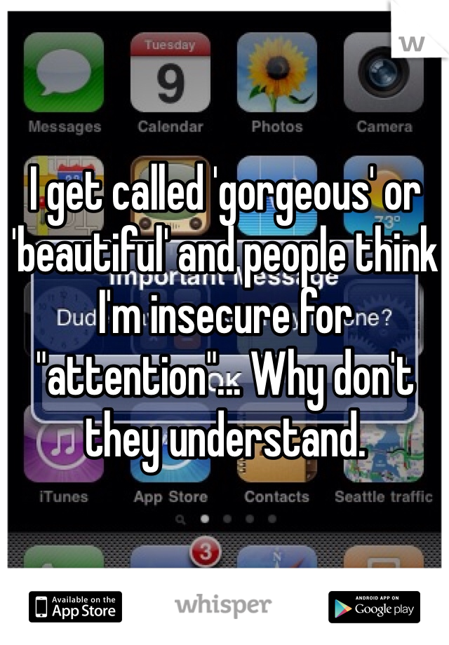 I get called 'gorgeous' or 'beautiful' and people think I'm insecure for "attention"... Why don't they understand.