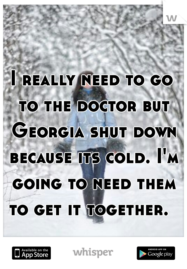 I really need to go to the doctor but Georgia shut down because its cold. I'm going to need them to get it together.  