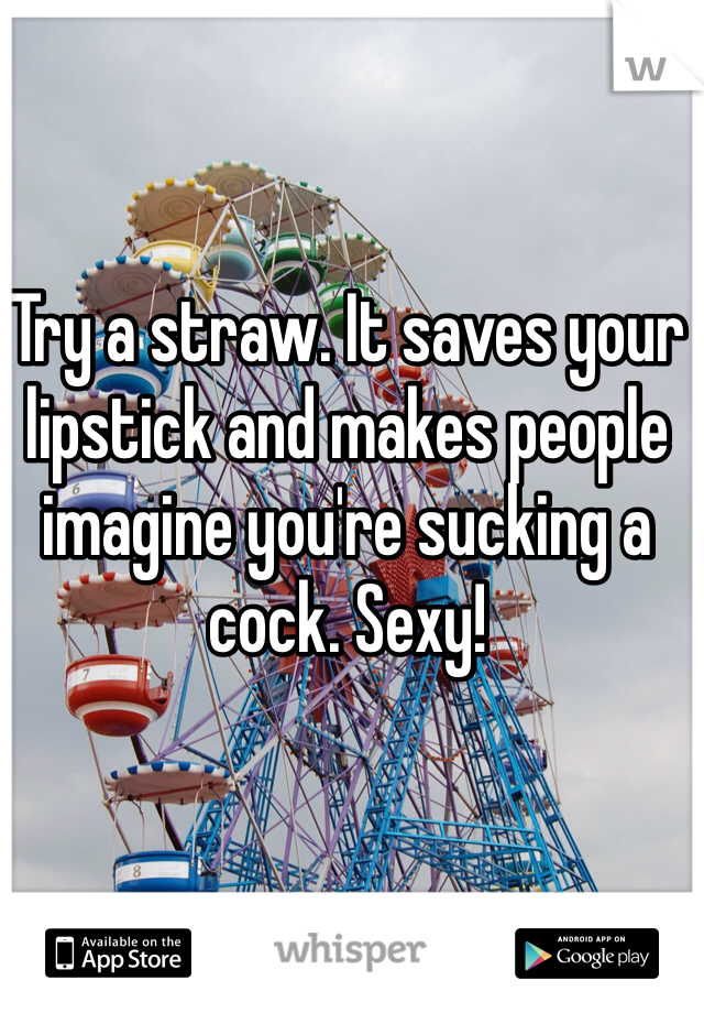 Try a straw. It saves your lipstick and makes people imagine you're sucking a cock. Sexy!